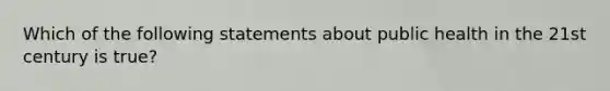 Which of the following statements about public health in the 21st century is true?