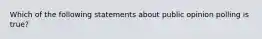 Which of the following statements about public opinion polling is true?