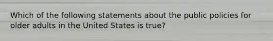 Which of the following statements about the public policies for older adults in the United States is true?