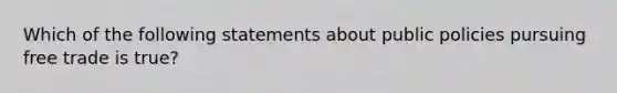 Which of the following statements about public policies pursuing free trade is true?