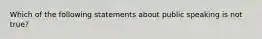 Which of the following statements about public speaking is not true?