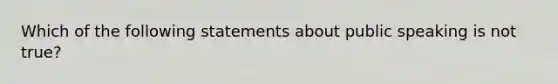 Which of the following statements about public speaking is not true?