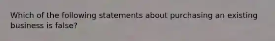 Which of the following statements about purchasing an existing business is false​?