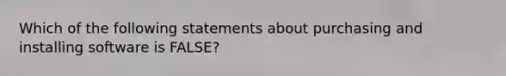 Which of the following statements about purchasing and installing software is FALSE?