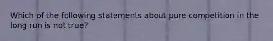 Which of the following statements about pure competition in the long run is not true?