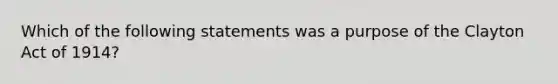 Which of the following statements was a purpose of the Clayton Act of 1914?