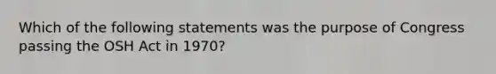 Which of the following statements was the purpose of Congress passing the OSH Act in 1970?