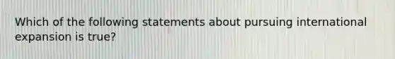 Which of the following statements about pursuing international expansion is true?