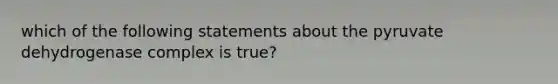 which of the following statements about the pyruvate dehydrogenase complex is true?