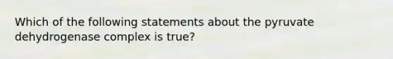 Which of the following statements about the pyruvate dehydrogenase complex is true?