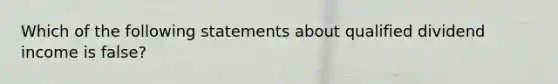 Which of the following statements about qualified dividend income is false?