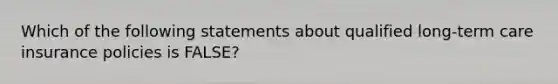 Which of the following statements about qualified long-term care insurance policies is FALSE?