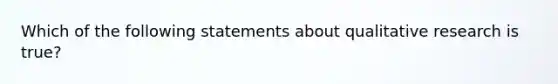 Which of the following statements about qualitative research is true?