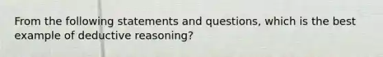 From the following statements and questions, which is the best example of deductive reasoning?