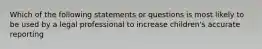 Which of the following statements or questions is most likely to be used by a legal professional to increase children's accurate reporting