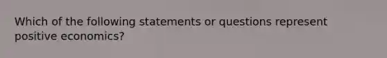 Which of the following statements or questions represent positive economics?