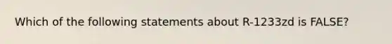 Which of the following statements about R-1233zd is FALSE?