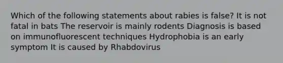 Which of the following statements about rabies is false? It is not fatal in bats The reservoir is mainly rodents Diagnosis is based on immunofluorescent techniques Hydrophobia is an early symptom It is caused by Rhabdovirus