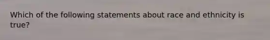 Which of the following statements about race and ethnicity is true?