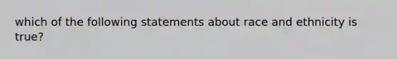 which of the following statements about race and ethnicity is true?