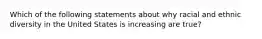 Which of the following statements about why racial and ethnic diversity in the United States is increasing are true?