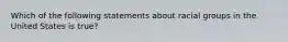 Which of the following statements about racial groups in the United States is true?