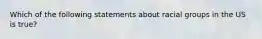 Which of the following statements about racial groups in the US is true?