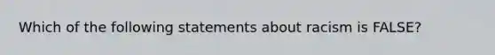 Which of the following statements about racism is FALSE?