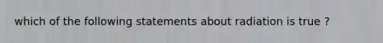 which of the following statements about radiation is true ?