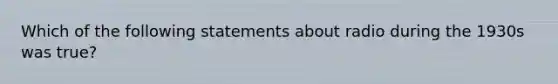 Which of the following statements about radio during the 1930s was true?