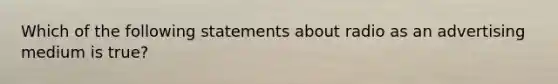 Which of the following statements about radio as an advertising medium is true?