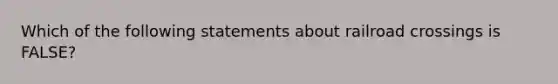 Which of the following statements about railroad crossings is FALSE?