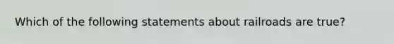 Which of the following statements about railroads are true?