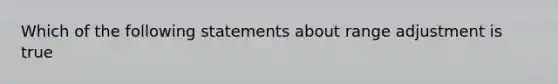 Which of the following statements about range adjustment is true