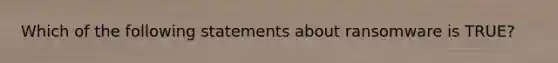 Which of the following statements about ransomware is TRUE?