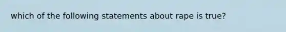 which of the following statements about rape is true?