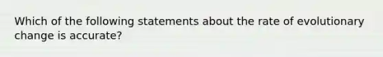 Which of the following statements about the rate of evolutionary change is accurate?