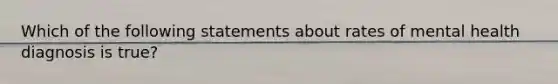 Which of the following statements about rates of mental health diagnosis is true?