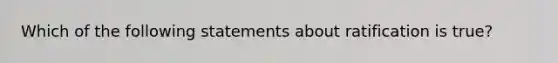 Which of the following statements about ratification is true?