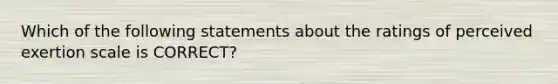 Which of the following statements about the ratings of perceived exertion scale is CORRECT?