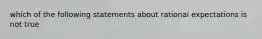 which of the following statements about rational expectations is not true