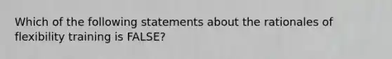Which of the following statements about the rationales of flexibility training is FALSE?