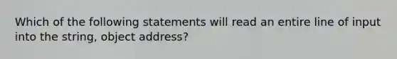 Which of the following statements will read an entire line of input into the string, object address?