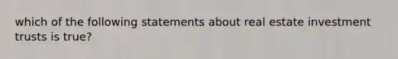 which of the following statements about real estate investment trusts is true?