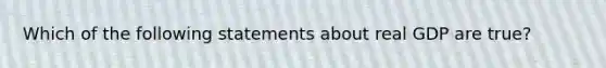 Which of the following statements about real GDP are true?