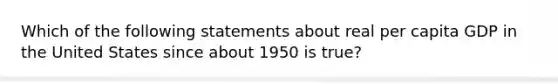 Which of the following statements about real per capita GDP in the United States since about 1950 is true?