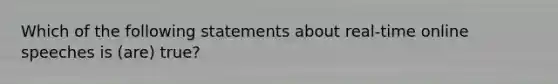 Which of the following statements about real-time online speeches is (are) true?