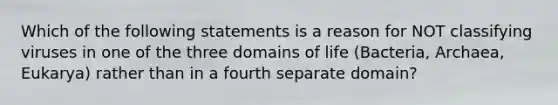 Which of the following statements is a reason for NOT classifying viruses in one of the three domains of life (Bacteria, Archaea, Eukarya) rather than in a fourth separate domain?