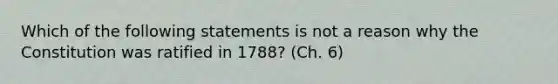 Which of the following statements is not a reason why the Constitution was ratified in 1788? (Ch. 6)