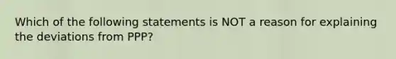 Which of the following statements is NOT a reason for explaining the deviations from PPP?